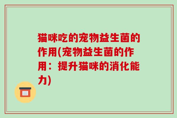 猫咪吃的宠物益生菌的作用(宠物益生菌的作用：提升猫咪的消化能力)
