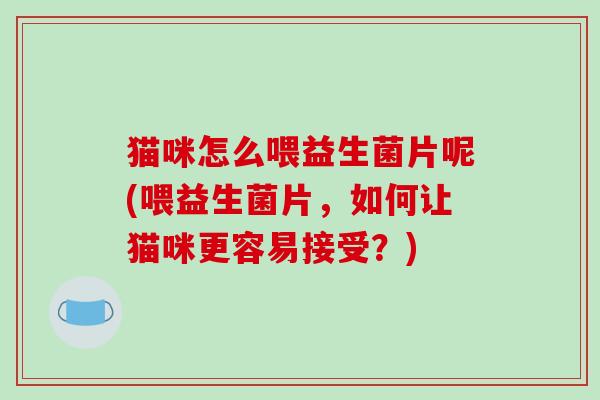 猫咪怎么喂益生菌片呢(喂益生菌片，如何让猫咪更容易接受？)