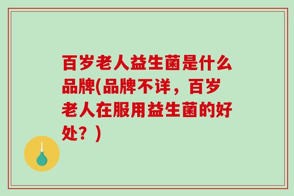 百岁老人益生菌是什么品牌(品牌不详，百岁老人在服用益生菌的好处？)