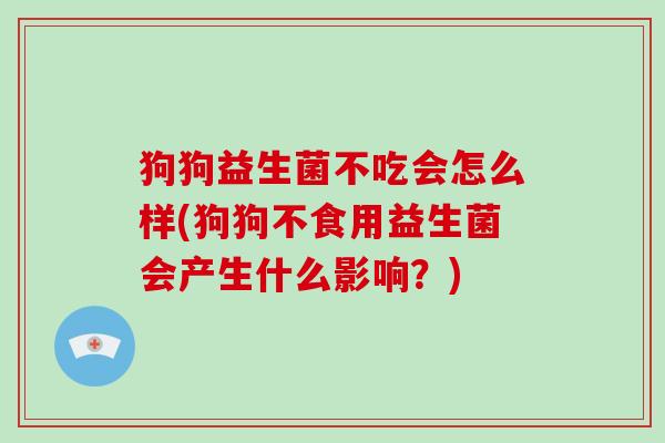 狗狗益生菌不吃会怎么样(狗狗不食用益生菌会产生什么影响？)