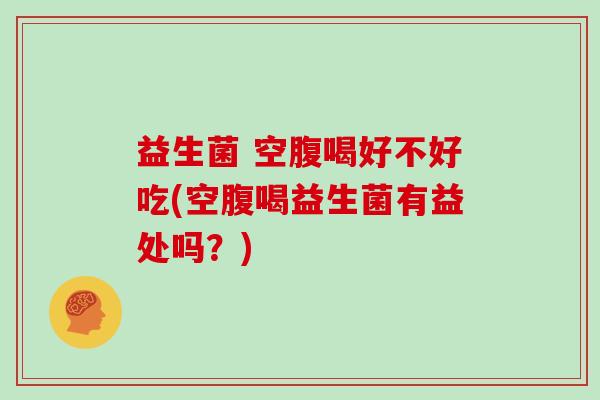 益生菌 空腹喝好不好吃(空腹喝益生菌有益处吗？)