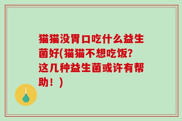猫猫没胃口吃什么益生菌好(猫猫不想吃饭？这几种益生菌或许有帮助！)