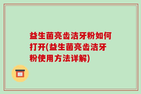 益生菌亮齿洁牙粉如何打开(益生菌亮齿洁牙粉使用方法详解)