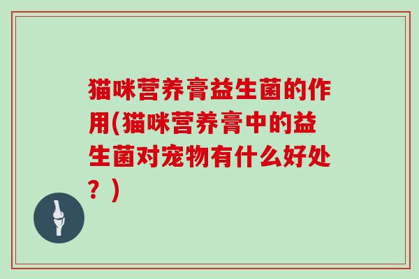 猫咪营养膏益生菌的作用(猫咪营养膏中的益生菌对宠物有什么好处？)