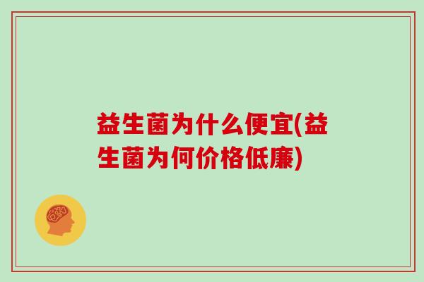 益生菌为什么便宜(益生菌为何价格低廉)