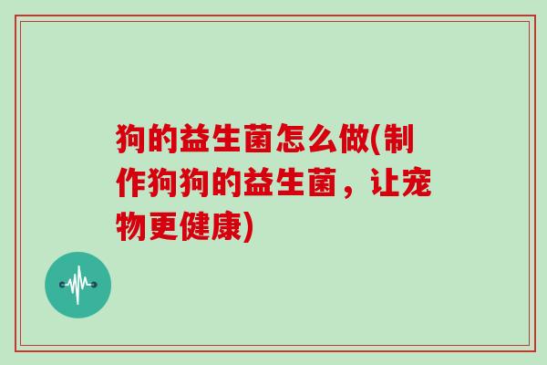 狗的益生菌怎么做(制作狗狗的益生菌，让宠物更健康)