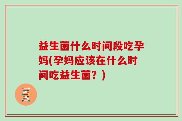 益生菌什么时间段吃孕妈(孕妈应该在什么时间吃益生菌？)