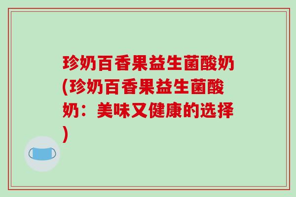 珍奶百香果益生菌酸奶(珍奶百香果益生菌酸奶：美味又健康的选择)