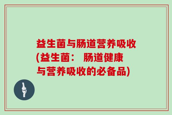 益生菌与肠道营养吸收(益生菌： 肠道健康与营养吸收的必备品)