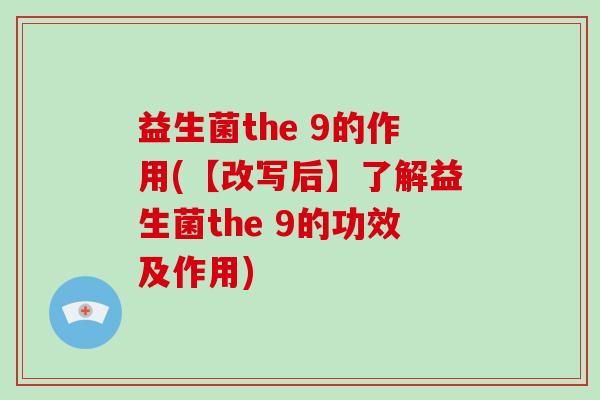 益生菌the 9的作用(【改写后】了解益生菌the 9的功效及作用)