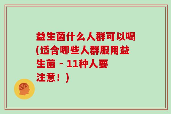 益生菌什么人群可以喝(适合哪些人群服用益生菌 - 11种人要注意！)