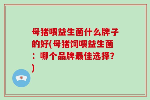 母猪喂益生菌什么牌子的好(母猪饲喂益生菌：哪个品牌佳选择？)