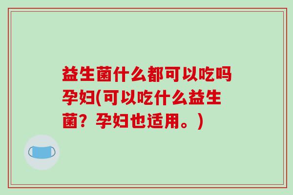 益生菌什么都可以吃吗孕妇(可以吃什么益生菌？孕妇也适用。)