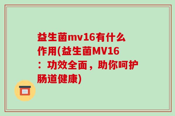 益生菌mv16有什么作用(益生菌MV16：功效全面，助你呵护肠道健康)