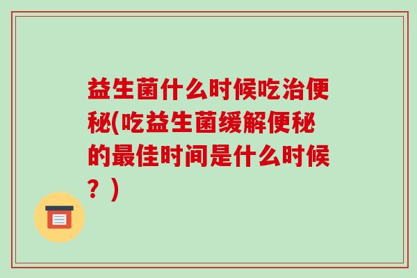 益生菌什么时候吃治便秘(吃益生菌缓解便秘的最佳时间是什么时候？)