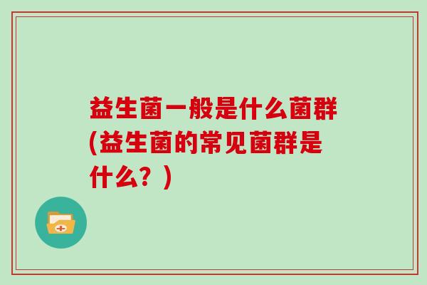 益生菌一般是什么菌群(益生菌的常见菌群是什么？)