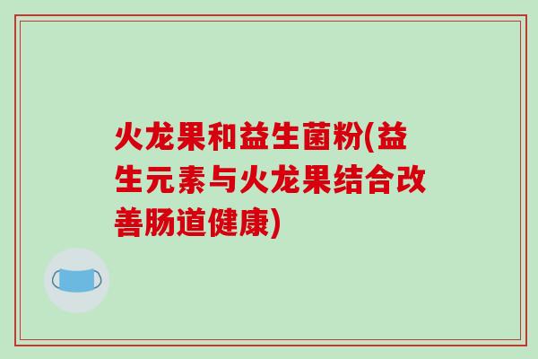火龙果和益生菌粉(益生元素与火龙果结合改善肠道健康)