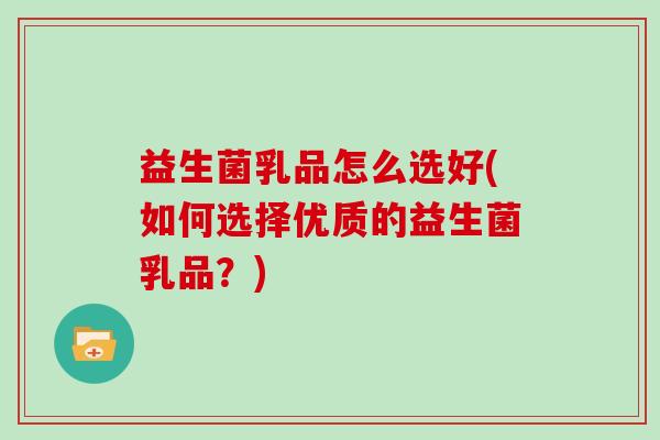 益生菌乳品怎么选好(如何选择优质的益生菌乳品？)