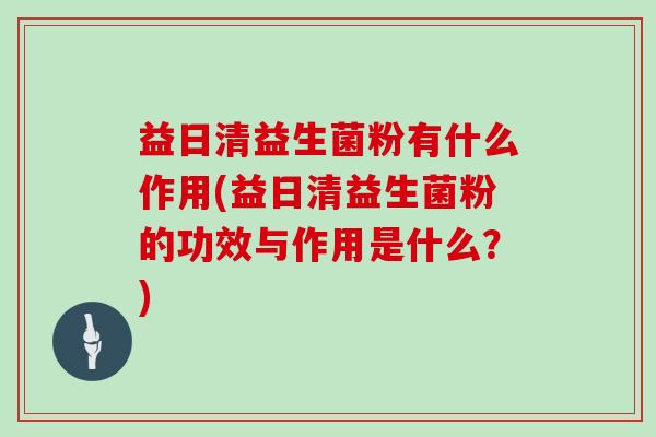 益日清益生菌粉有什么作用(益日清益生菌粉的功效与作用是什么？)