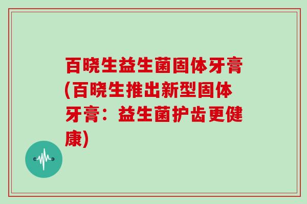 百晓生益生菌固体牙膏(百晓生推出新型固体牙膏：益生菌护齿更健康)