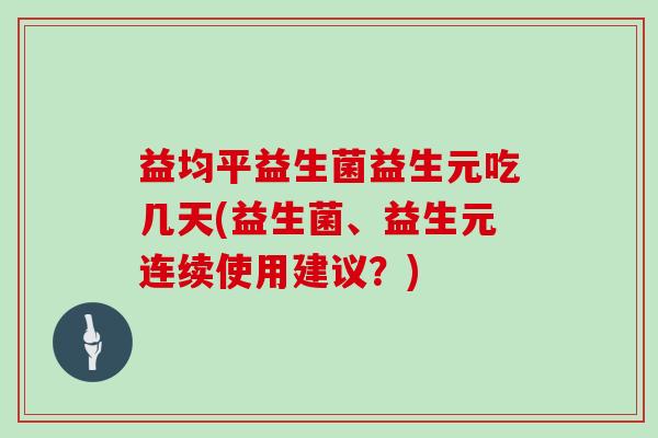 益均平益生菌益生元吃几天(益生菌、益生元连续使用建议？)