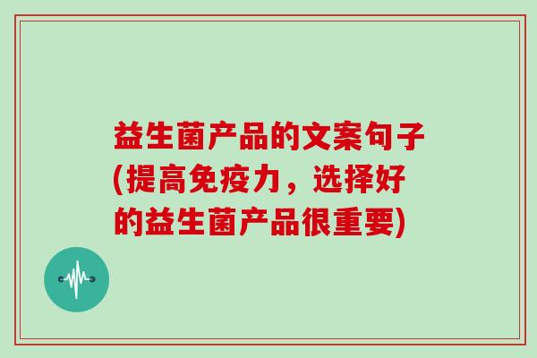 益生菌产品的文案句子(提高力，选择好的益生菌产品很重要)