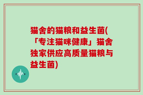 猫舍的猫粮和益生菌(「专注猫咪健康」猫舍独家供应高质量猫粮与益生菌)