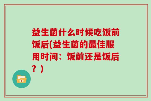 益生菌什么时候吃饭前饭后(益生菌的佳服用时间：饭前还是饭后？)
