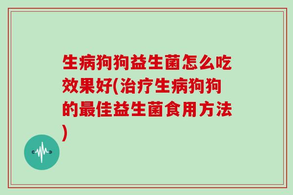 生病狗狗益生菌怎么吃效果好(治疗生病狗狗的最佳益生菌食用方法)