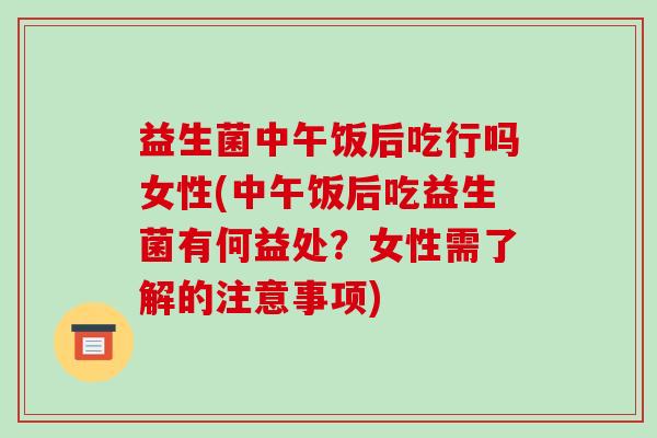 益生菌中午饭后吃行吗女性(中午饭后吃益生菌有何益处？女性需了解的注意事项)