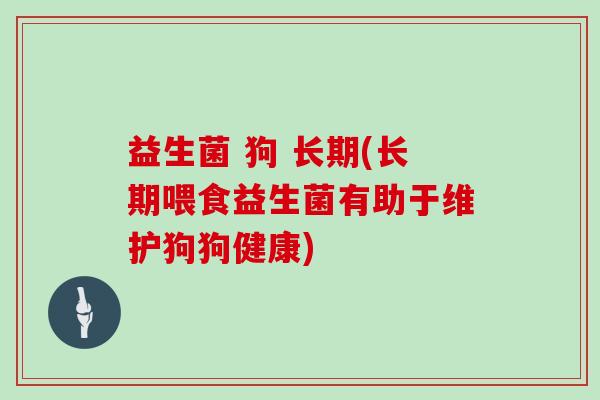 益生菌 狗 长期(长期喂食益生菌有助于维护狗狗健康)