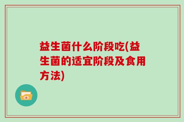 益生菌什么阶段吃(益生菌的适宜阶段及食用方法)