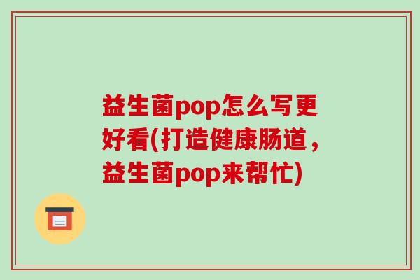 益生菌pop怎么写更好看(打造健康肠道，益生菌pop来帮忙)