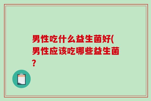 男性吃什么益生菌好(男性应该吃哪些益生菌？