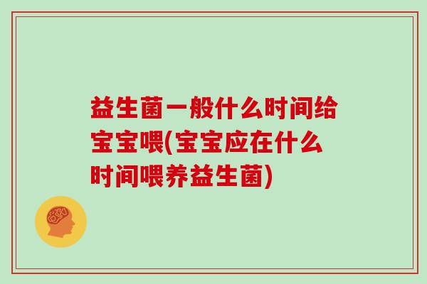 益生菌一般什么时间给宝宝喂(宝宝应在什么时间喂养益生菌)
