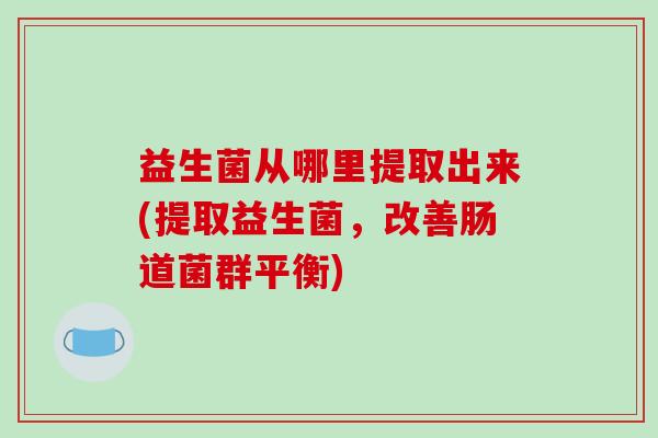 益生菌从哪里提取出来(提取益生菌，改善肠道菌群平衡)
