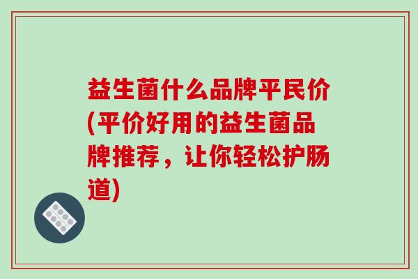 益生菌什么品牌平民价(平价好用的益生菌品牌推荐，让你轻松护肠道)