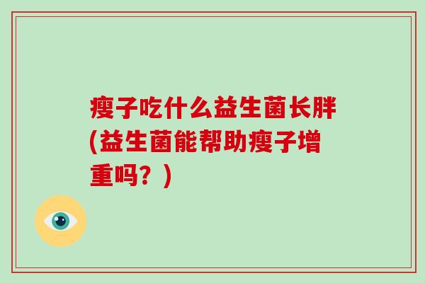瘦子吃什么益生菌长胖(益生菌能帮助瘦子增重吗？)