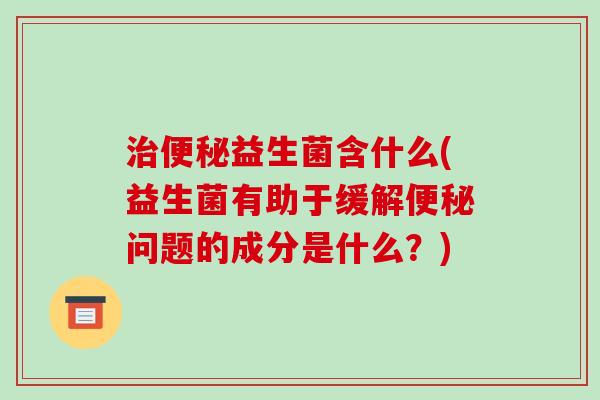 益生菌含什么(益生菌有助于缓解问题的成分是什么？)