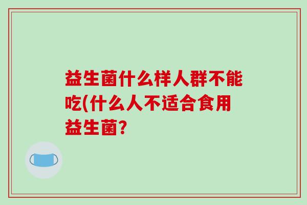 益生菌什么样人群不能吃(什么人不适合食用益生菌？