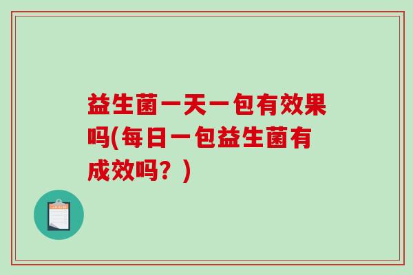 益生菌一天一包有效果吗(每日一包益生菌有成效吗？)
