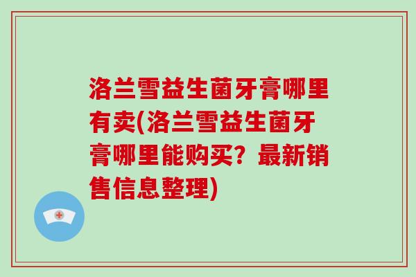 洛兰雪益生菌牙膏哪里有卖(洛兰雪益生菌牙膏哪里能购买?新销售信息整理) 洛兰雪益生菌牙膏哪里有卖(洛兰雪益生菌牙膏哪里能购买?新销售信息整理)