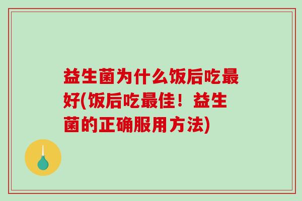 益生菌为什么饭后吃最好(饭后吃最佳！益生菌的正确服用方法)