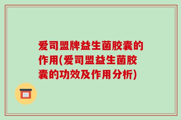 爱司盟牌益生菌胶囊的作用(爱司盟益生菌胶囊的功效及作用分析)