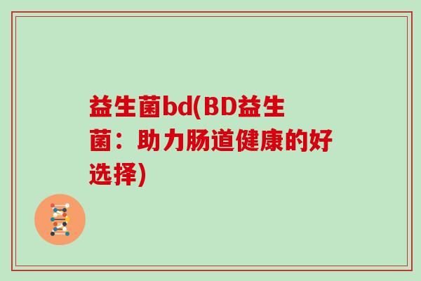 益生菌bd(BD益生菌：助力肠道健康的好选择)