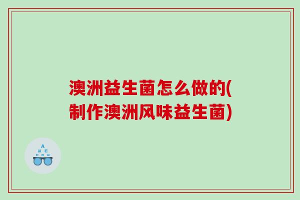 澳洲益生菌怎么做的(制作澳洲风味益生菌)