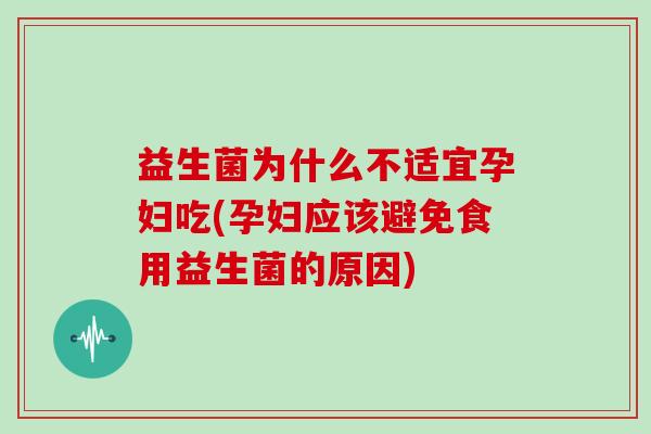 益生菌为什么不适宜孕妇吃(孕妇应该避免食用益生菌的原因)