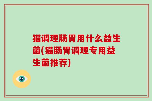猫调理肠胃用什么益生菌(猫肠胃调理专用益生菌推荐) 猫调理肠胃用什么益生菌(猫肠胃调理专用益生菌推荐)