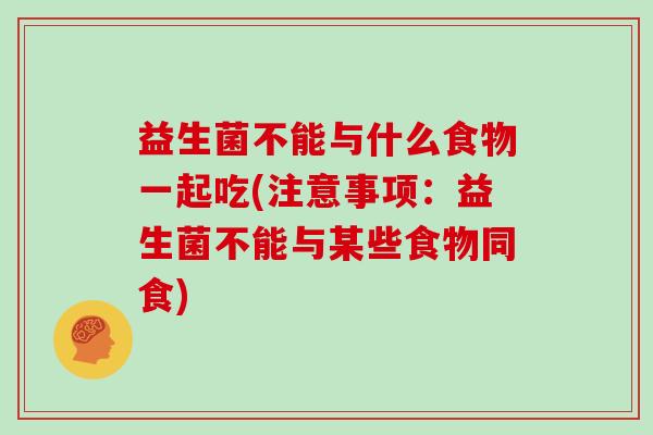 益生菌不能与什么食物一起吃(注意事项：益生菌不能与某些食物同食)