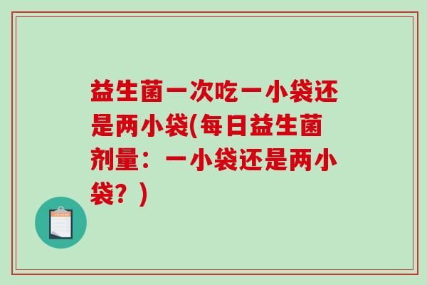 益生菌一次吃一小袋还是两小袋(每日益生菌剂量：一小袋还是两小袋？)